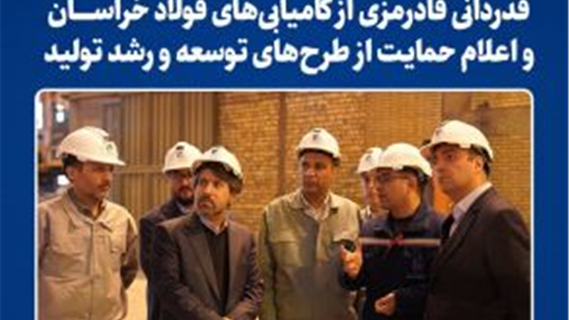  قدردانی قادرمزی از کامیابی‌های فولاد خراسان و اعلام حمایت از طرح‌های توسعه و رشد تولید